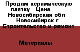 Продам керамическую плитку › Цена ­ 500 - Новосибирская обл., Новосибирск г. Строительство и ремонт » Материалы   